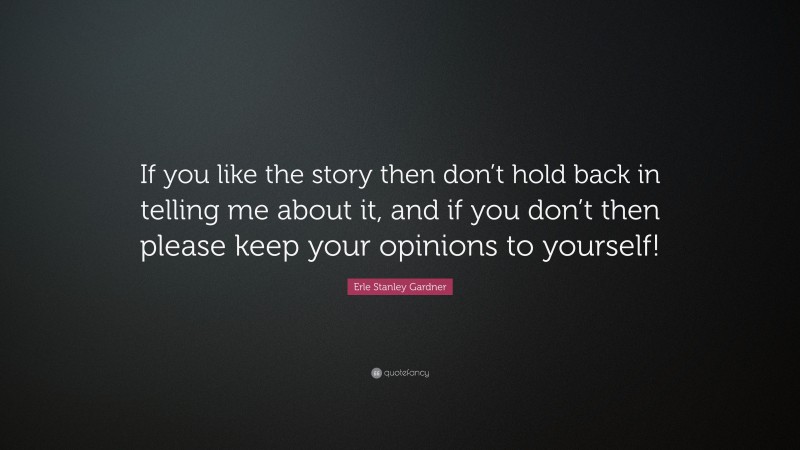 Erle Stanley Gardner Quote: “If you like the story then don’t hold back in telling me about it, and if you don’t then please keep your opinions to yourself!”