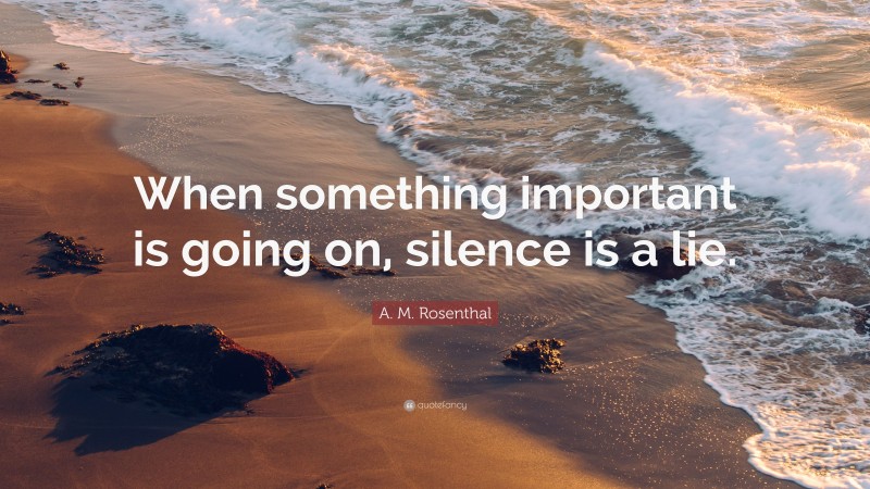A. M. Rosenthal Quote: “When something important is going on, silence ...