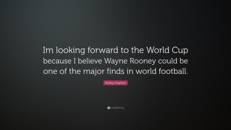 Bobby Charlton Quote: “Im looking forward to the World Cup because I believe Wayne Rooney could be one of the major finds in world football.”