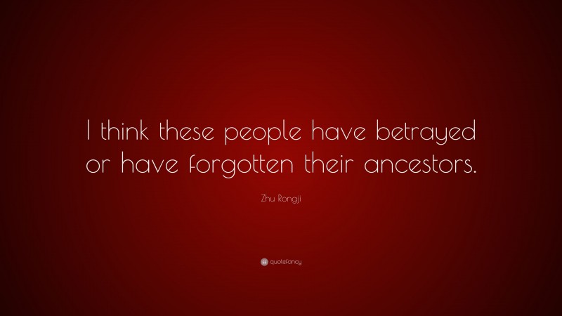 Zhu Rongji Quote: “I think these people have betrayed or have forgotten their ancestors.”