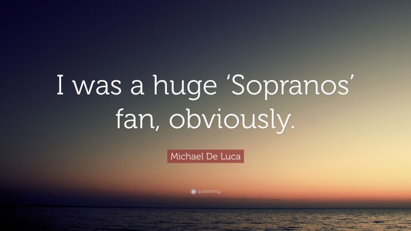 Michael De Luca Quote: “I was a huge ‘Sopranos’ fan, obviously.”