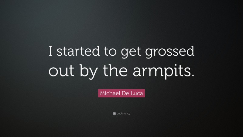 Michael De Luca Quote: “I started to get grossed out by the armpits.”
