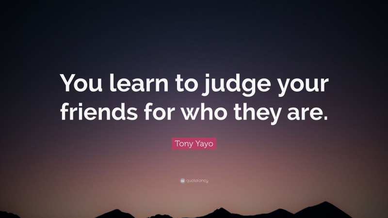 Tony Yayo Quote: “You learn to judge your friends for who they are.”