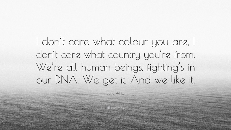 Dana White Quote: “I don’t care what colour you are, I don’t care what country you’re from. We’re all human beings, fighting’s in our DNA. We get it. And we like it.”