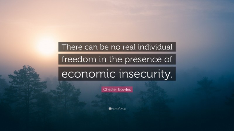 Chester Bowles Quote: “There can be no real individual freedom in the presence of economic insecurity.”