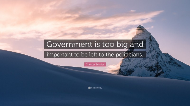 Chester Bowles Quote: “Government is too big and important to be left to the politicians.”