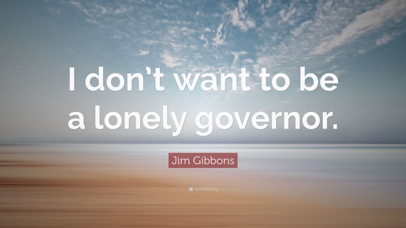 Jim Gibbons Quote: “I don’t want to be a lonely governor.”