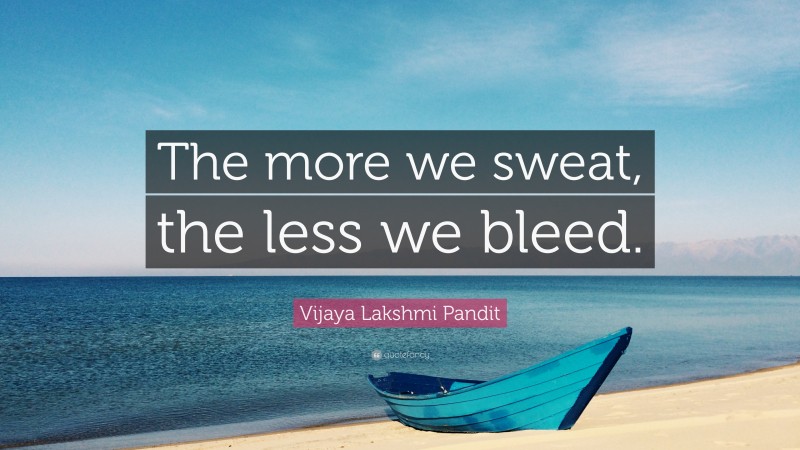 Vijaya Lakshmi Pandit Quote: “The more we sweat, the less we bleed.”