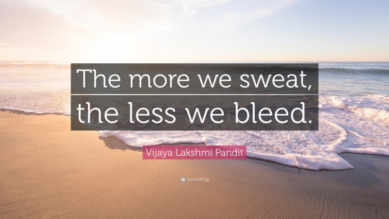 Vijaya Lakshmi Pandit Quote: “The more we sweat, the less we bleed.”