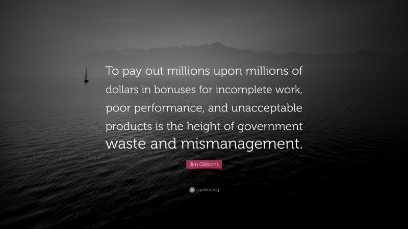 Jim Gibbons Quote: “To pay out millions upon millions of dollars in bonuses for incomplete work, poor performance, and unacceptable products is the height of government waste and mismanagement.”