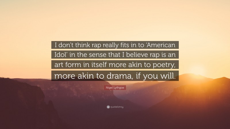 Nigel Lythgoe Quote: “I don’t think rap really fits in to ‘American Idol’ in the sense that I believe rap is an art form in itself more akin to poetry, more akin to drama, if you will.”