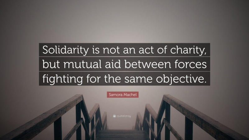 Samora Machel Quote: “Solidarity is not an act of charity, but mutual aid between forces fighting for the same objective.”