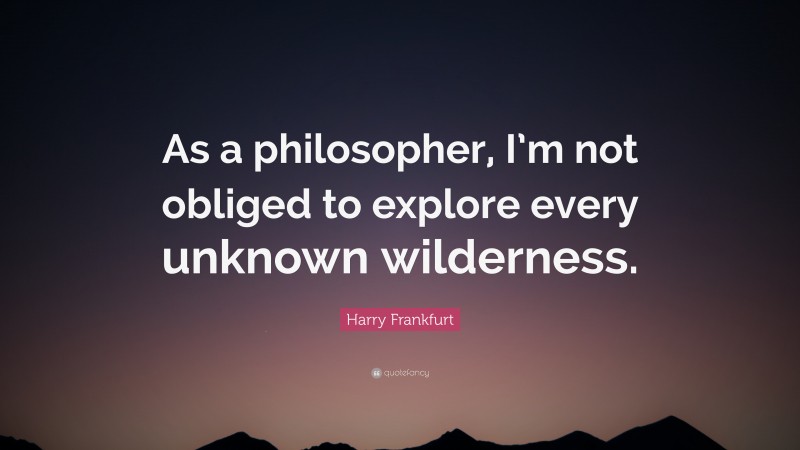 Harry Frankfurt Quote: “As a philosopher, I’m not obliged to explore every unknown wilderness.”