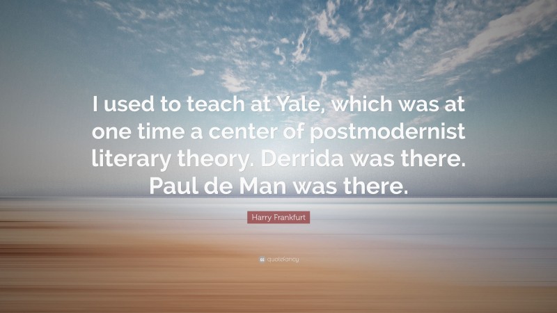 Harry Frankfurt Quote: “I used to teach at Yale, which was at one time a center of postmodernist literary theory. Derrida was there. Paul de Man was there.”