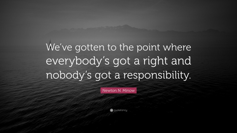 Newton N. Minow Quote: “We’ve gotten to the point where everybody’s got a right and nobody’s got a responsibility.”