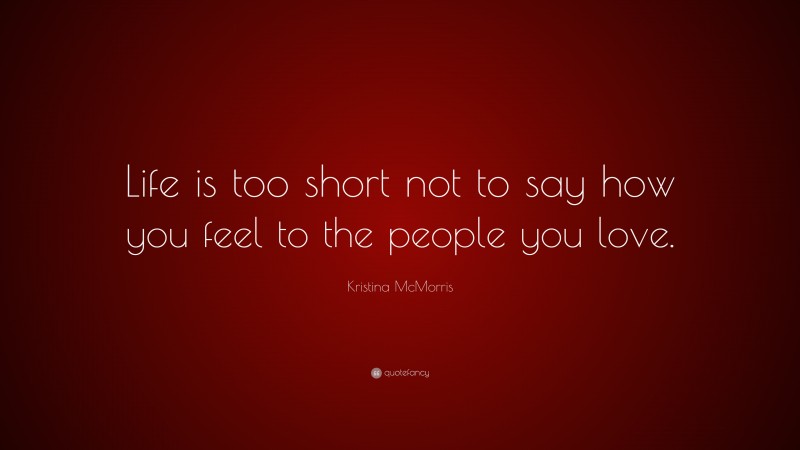 Kristina McMorris Quote: “Life is too short not to say how you feel to ...