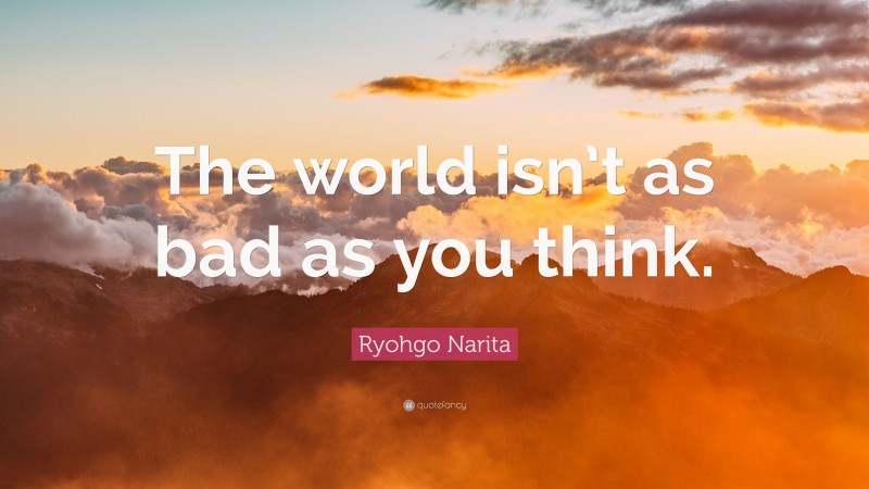 Ryohgo Narita Quote: “The world isn’t as bad as you think.”