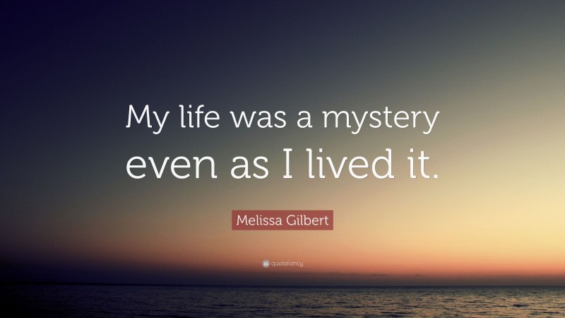 Melissa Gilbert Quote: “My life was a mystery even as I lived it.”