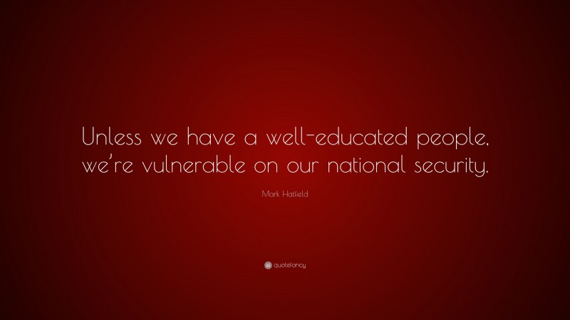 Mark Hatfield Quote: “Unless we have a well-educated people, we’re vulnerable on our national security.”