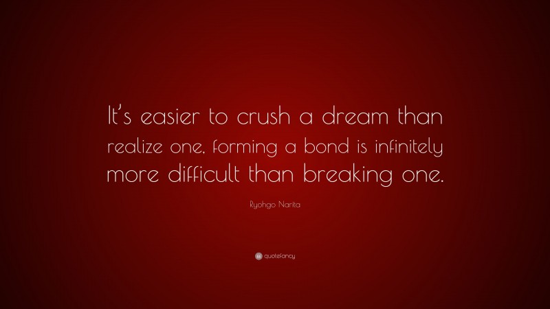 Ryohgo Narita Quote: “It’s easier to crush a dream than realize one, forming a bond is infinitely more difficult than breaking one.”
