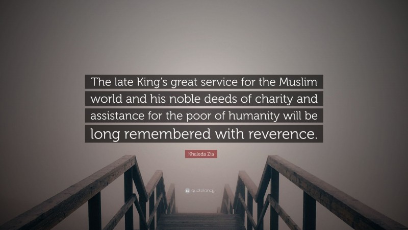 Khaleda Zia Quote: “The late King’s great service for the Muslim world and his noble deeds of charity and assistance for the poor of humanity will be long remembered with reverence.”