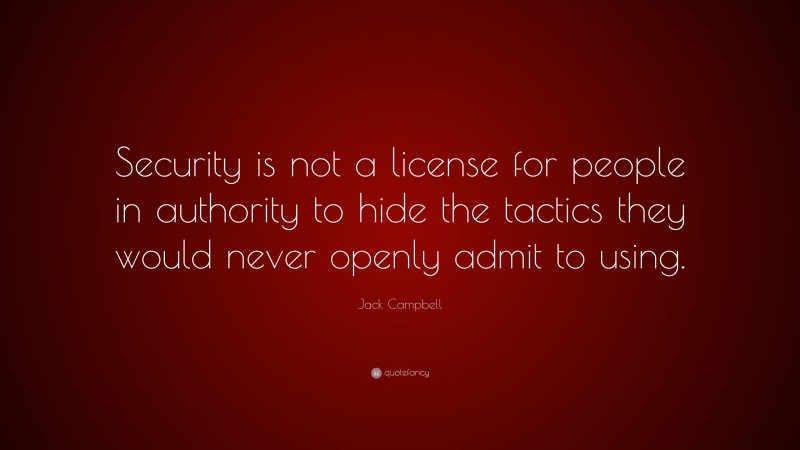 Jack Campbell Quote: “Security is not a license for people in authority to hide the tactics they would never openly admit to using.”