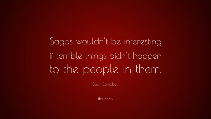 Jack Campbell Quote: “Sagas wouldn’t be interesting if terrible things didn’t happen to the people in them.”