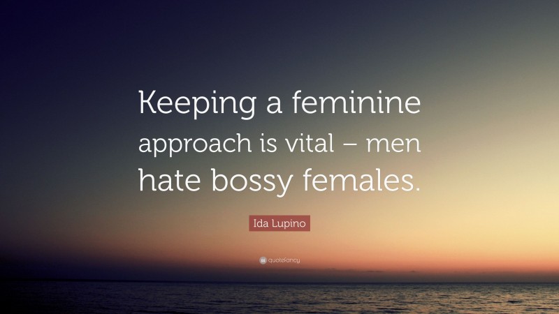 Ida Lupino Quote: “Keeping a feminine approach is vital – men hate bossy females.”