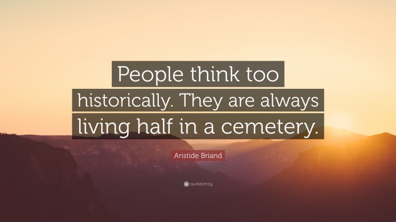 Aristide Briand Quote: “People think too historically. They are always living half in a cemetery.”