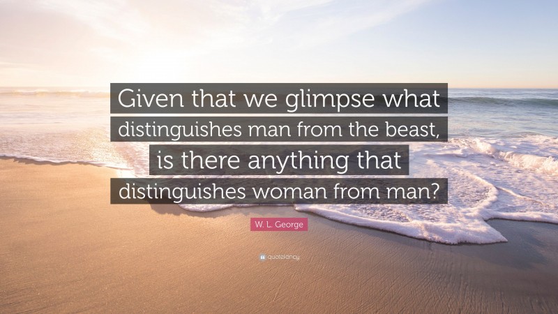 W. L. George Quote: “Given that we glimpse what distinguishes man from the beast, is there anything that distinguishes woman from man?”