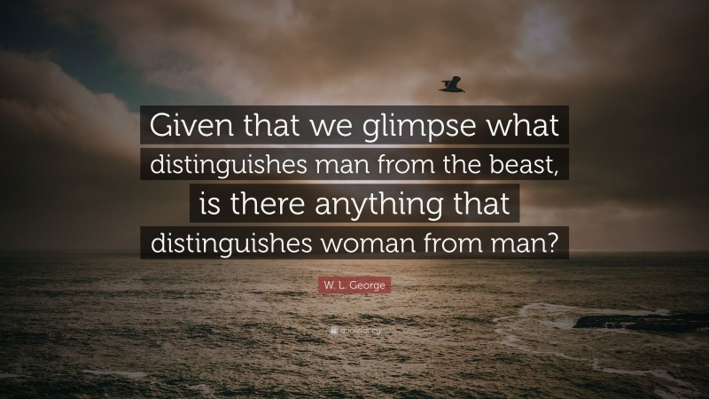 W. L. George Quote: “Given that we glimpse what distinguishes man from the beast, is there anything that distinguishes woman from man?”