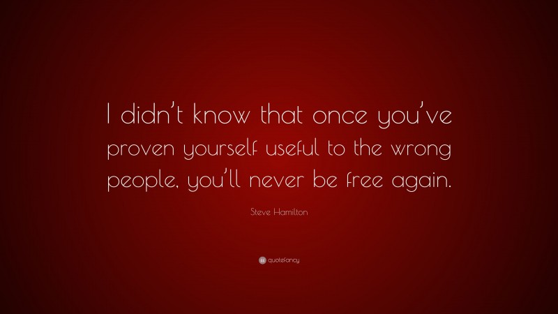 Steve Hamilton Quote: “I didn’t know that once you’ve proven yourself useful to the wrong people, you’ll never be free again.”