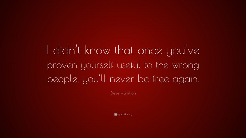 Steve Hamilton Quote: “I didn’t know that once you’ve proven yourself useful to the wrong people, you’ll never be free again.”