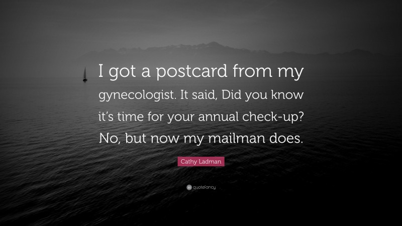 Cathy Ladman Quote: “I got a postcard from my gynecologist. It said, Did you know it’s time for your annual check-up? No, but now my mailman does.”