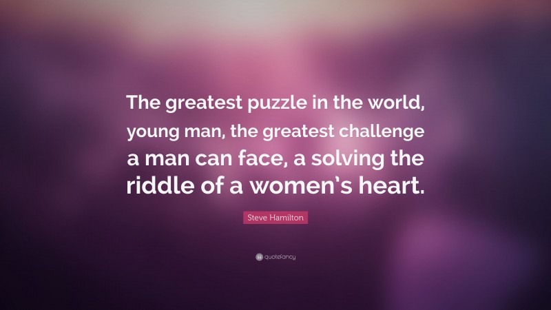 Steve Hamilton Quote: “The greatest puzzle in the world, young man, the greatest challenge a man can face, a solving the riddle of a women’s heart.”