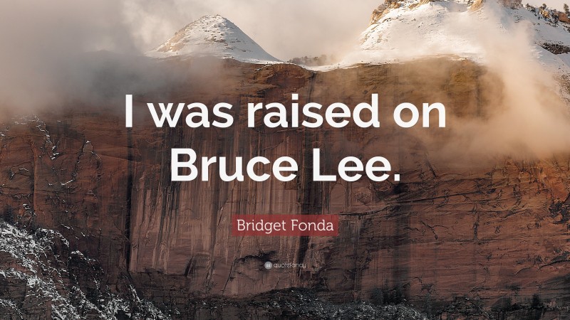 Bridget Fonda Quote: “I was raised on Bruce Lee.”