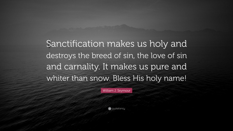 William J. Seymour Quote: “Sanctification makes us holy and destroys the breed of sin, the love of sin and carnality. It makes us pure and whiter than snow. Bless His holy name!”