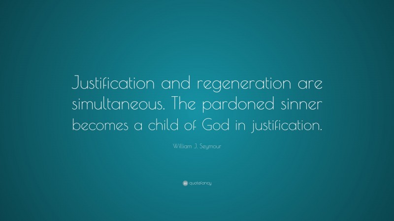 William J. Seymour Quote: “Justification and regeneration are simultaneous. The pardoned sinner becomes a child of God in justification.”