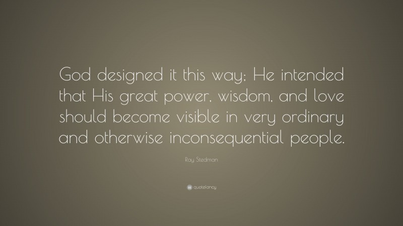 Ray Stedman Quote: “God designed it this way; He intended that His great power, wisdom, and love should become visible in very ordinary and otherwise inconsequential people.”