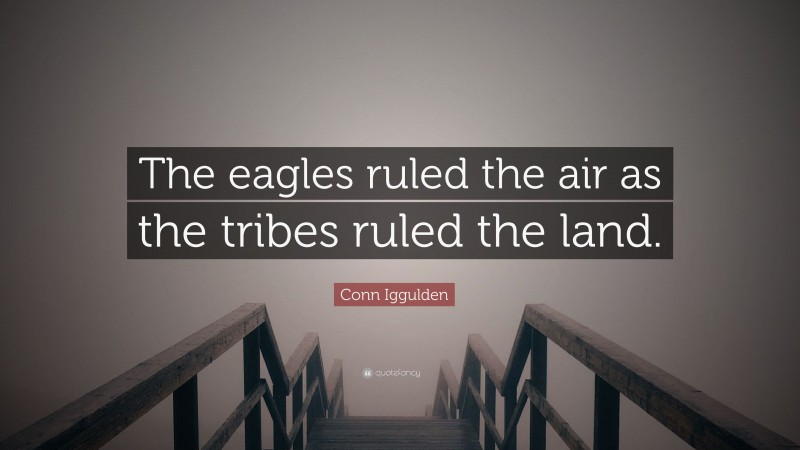 Conn Iggulden Quote: “The eagles ruled the air as the tribes ruled the land.”