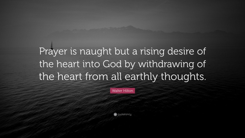 Walter Hilton Quote: “Prayer is naught but a rising desire of the heart into God by withdrawing of the heart from all earthly thoughts.”