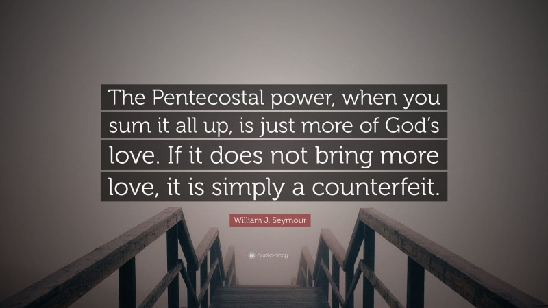 William J. Seymour Quote: “The Pentecostal power, when you sum it all up, is just more of God’s love. If it does not bring more love, it is simply a counterfeit.”