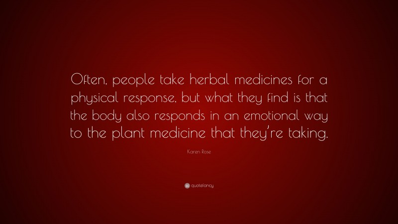 Karen Rose Quote: “Often, people take herbal medicines for a physical response, but what they find is that the body also responds in an emotional way to the plant medicine that they’re taking.”