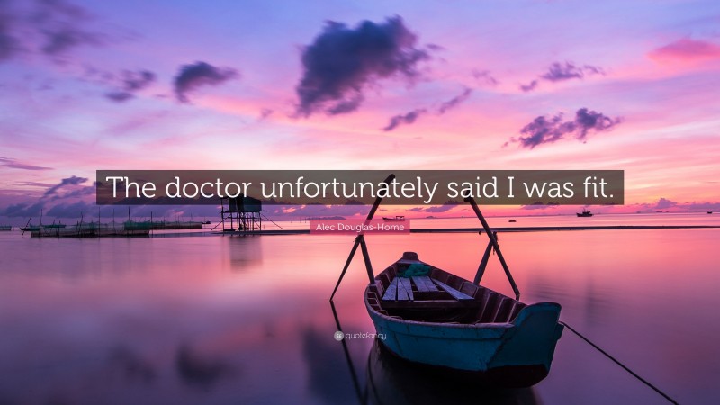 Alec Douglas-Home Quote: “The doctor unfortunately said I was fit.”