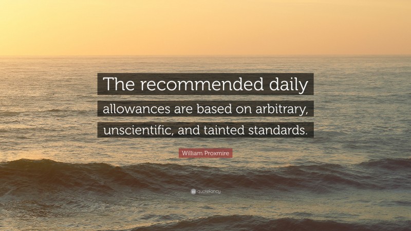 William Proxmire Quote: “The recommended daily allowances are based on arbitrary, unscientific, and tainted standards.”