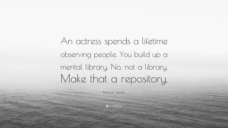 Marian Seldes Quote: “An actress spends a lifetime observing people. You build up a mental library. No, not a library. Make that a repository.”