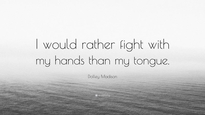 Dolley Madison Quote: “I would rather fight with my hands than my tongue.”