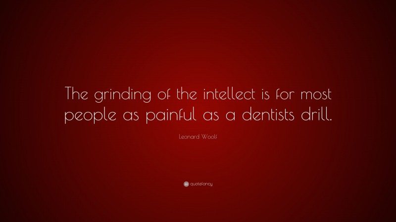 Leonard Woolf Quote: “The grinding of the intellect is for most people as painful as a dentists drill.”