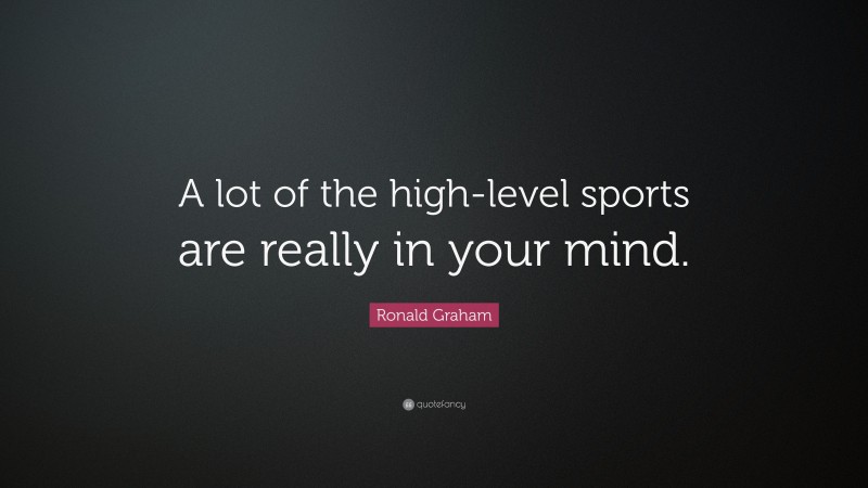 Ronald Graham Quote: “A lot of the high-level sports are really in your mind.”
