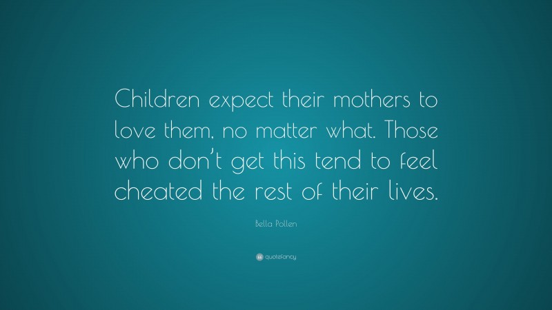 Bella Pollen Quote: “Children expect their mothers to love them, no matter what. Those who don’t get this tend to feel cheated the rest of their lives.”